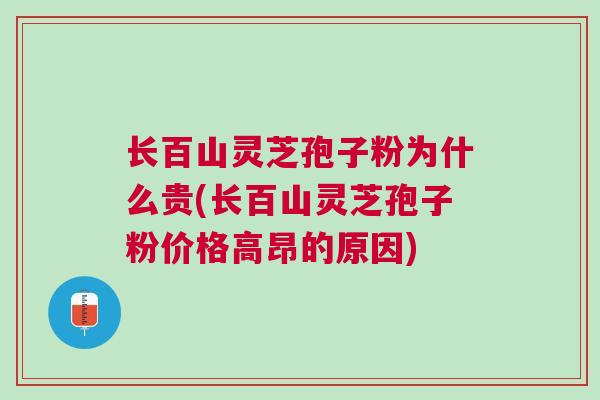 长百山灵芝孢子粉为什么贵(长百山灵芝孢子粉价格高昂的原因)