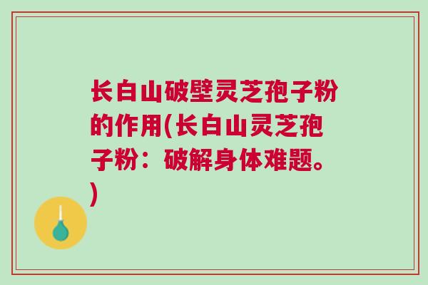 长白山破壁灵芝孢子粉的作用(长白山灵芝孢子粉：破解身体难题。)