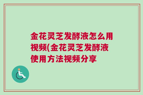 金花灵芝发酵液怎么用视频(金花灵芝发酵液使用方法视频分享 金花灵芝发酵液怎么用视频(金花灵芝发酵液使用方法视频分享