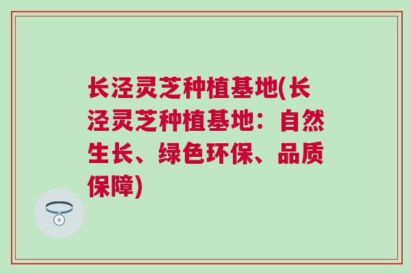 长泾灵芝种植基地(长泾灵芝种植基地：自然生长、绿色环保、品质保障)