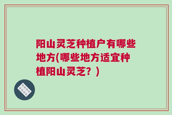 阳山灵芝种植户有哪些地方(哪些地方适宜种植阳山灵芝？)