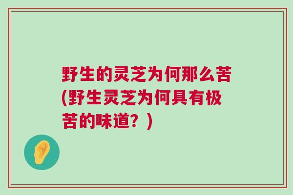 野生的灵芝为何那么苦(野生灵芝为何具有极苦的味道？)