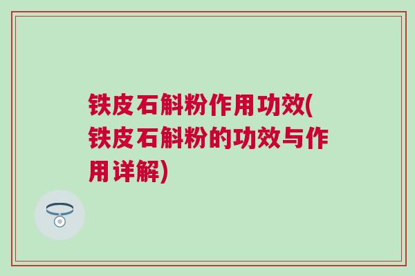 铁皮石斛粉作用功效(铁皮石斛粉的功效与作用详解) 铁皮石斛粉作用功效(铁皮石斛粉的功效与作用详解)