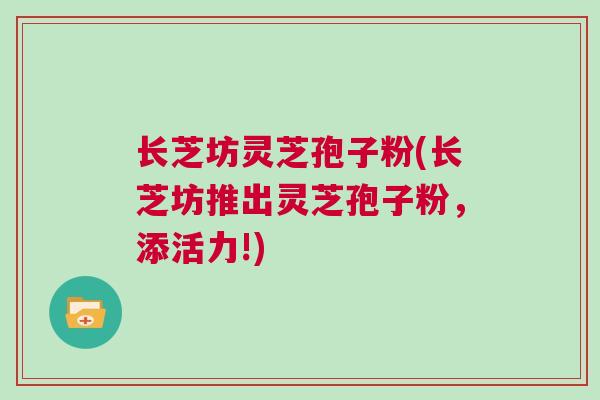 长芝坊灵芝孢子粉(长芝坊推出灵芝孢子粉，添活力!)