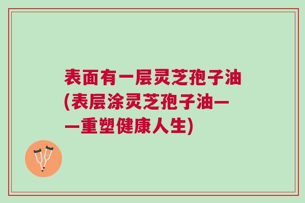 表面有一层灵芝孢子油(表层涂灵芝孢子油——重塑健康人生)