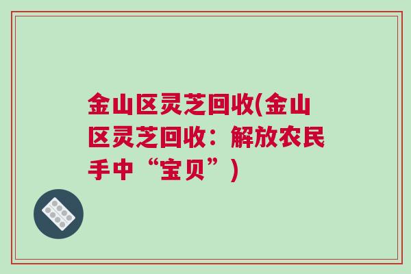 金山区灵芝回收(金山区灵芝回收：解放农民手中“宝贝”)