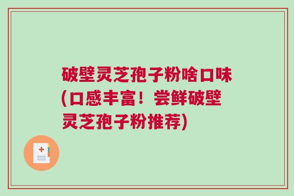 破壁灵芝孢子粉啥口味(口感丰富！尝鲜破壁灵芝孢子粉推荐)