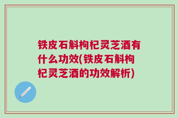 铁皮石斛枸杞灵芝酒有什么功效(铁皮石斛枸杞灵芝酒的功效解析)