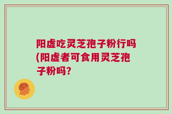 阳虚吃灵芝孢子粉行吗(阳虚者可食用灵芝孢子粉吗？