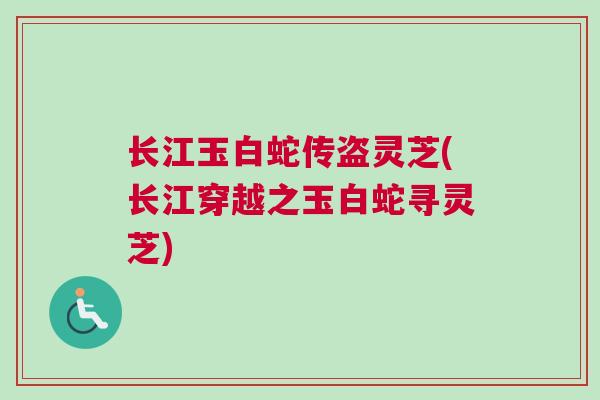 长江玉白蛇传盗灵芝(长江穿越之玉白蛇寻灵芝)