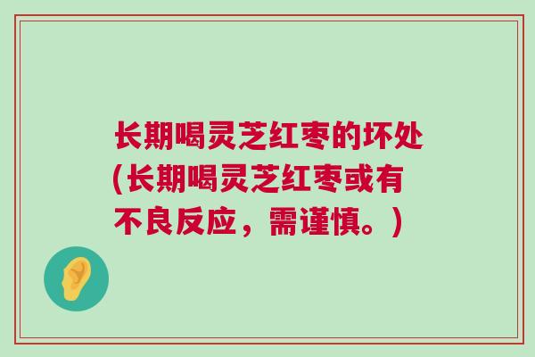 长期喝灵芝红枣的坏处(长期喝灵芝红枣或有不良反应，需谨慎。)