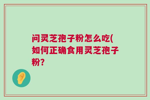 问灵芝孢子粉怎么吃(如何正确食用灵芝孢子粉？