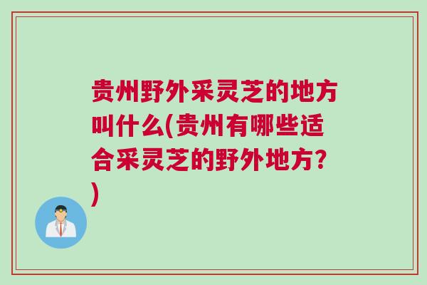 贵州野外采灵芝的地方叫什么(贵州有哪些适合采灵芝的野外地方？)