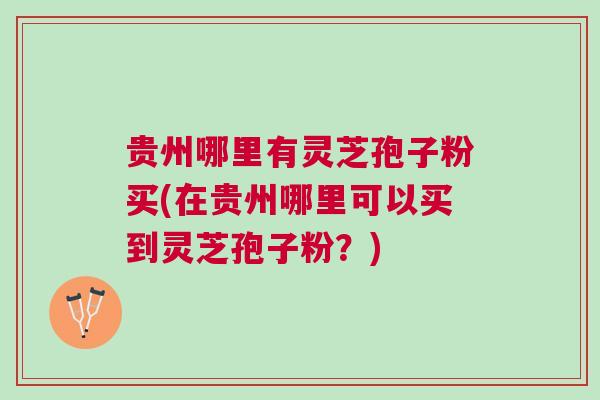 贵州哪里有灵芝孢子粉买(在贵州哪里可以买到灵芝孢子粉？)