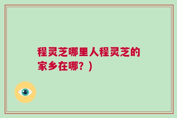 程灵芝哪里人程灵芝的家乡在哪?) 程灵芝哪里人程灵芝的家乡在哪?)