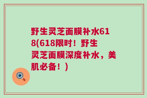 野生灵芝面膜补水618(618限时！野生灵芝面膜深度补水，美肌必备！)