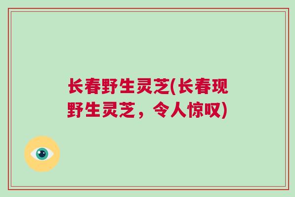 长春野生灵芝(长春现野生灵芝，令人惊叹)