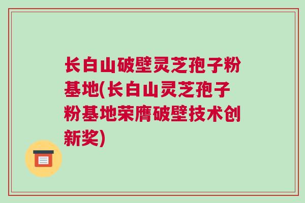 长白山破壁灵芝孢子粉基地(长白山灵芝孢子粉基地荣膺破壁技术创新奖)