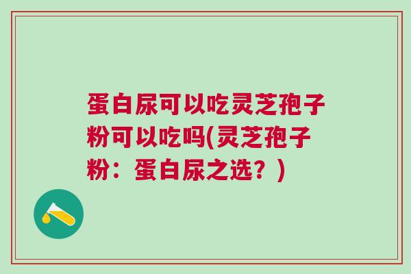 蛋白尿可以吃灵芝孢子粉可以吃吗(灵芝孢子粉:蛋白尿之选?) 蛋白尿可以吃灵芝孢子粉可以吃吗(灵芝孢子粉:蛋白尿之选?)