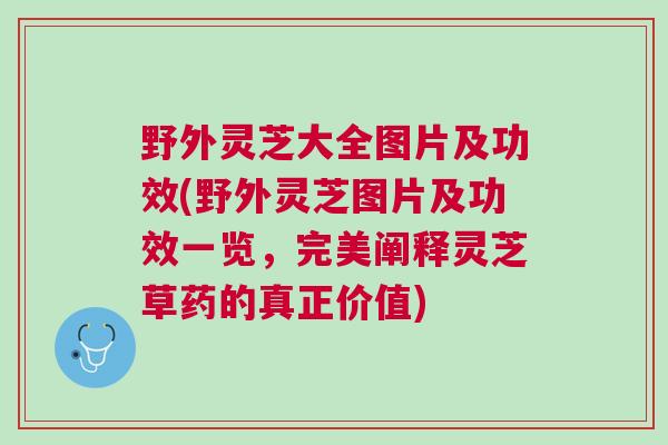 野外灵芝大全图片及功效(野外灵芝图片及功效一览，完美阐释灵芝草药的真正价值)