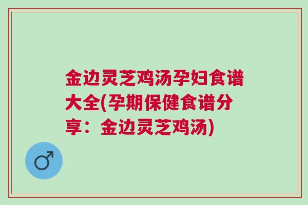 金边灵芝鸡汤孕妇食谱大全(孕期保健食谱分享：金边灵芝鸡汤)