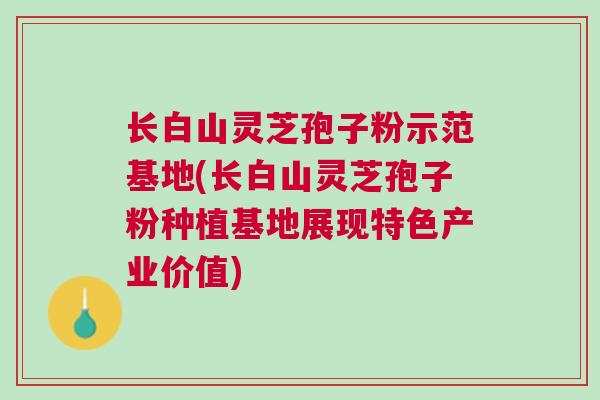 长白山灵芝孢子粉示范基地(长白山灵芝孢子粉种植基地展现特色产业价值)