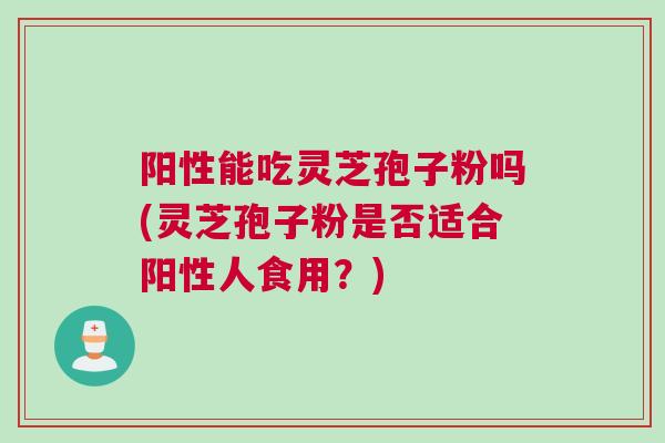阳性能吃灵芝孢子粉吗(灵芝孢子粉是否适合阳性人食用？)