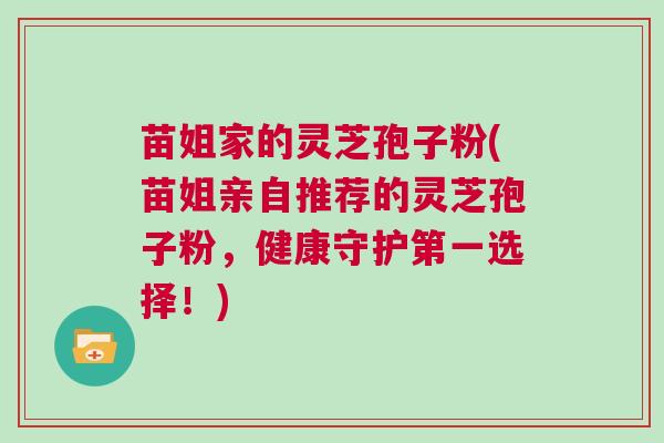 苗姐家的灵芝孢子粉(苗姐亲自推荐的灵芝孢子粉，健康守护第一选择！)