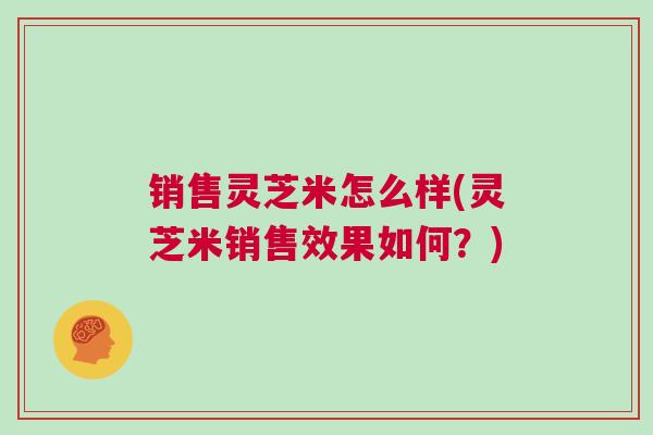 销售灵芝米怎么样(灵芝米销售效果如何？)