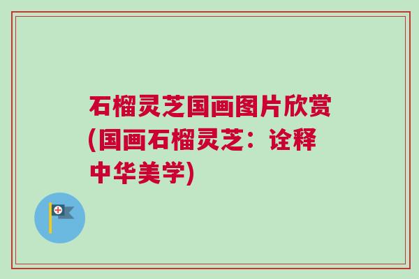 石榴灵芝国画图片欣赏(国画石榴灵芝：诠释中华美学)