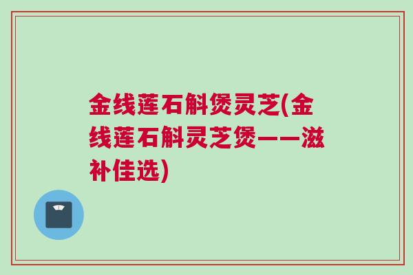 金线莲石斛煲灵芝(金线莲石斛灵芝煲——滋补佳选)