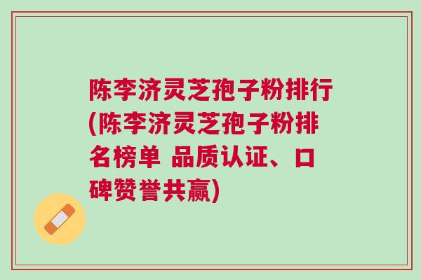 陈李济灵芝孢子粉排行(陈李济灵芝孢子粉排名榜单 品质认证、口碑赞誉共赢)