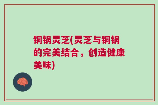 铜锅灵芝(灵芝与铜锅的完美结合，创造健康美味)