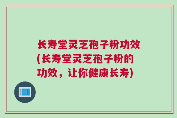 长寿堂灵芝孢子粉功效(长寿堂灵芝孢子粉的功效，让你健康长寿)