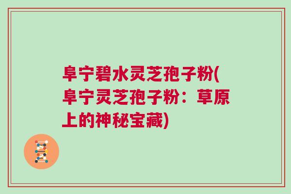 阜宁碧水灵芝孢子粉(阜宁灵芝孢子粉：草原上的神秘宝藏)