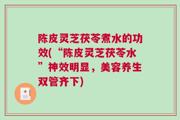 陈皮灵芝茯苓煮水的功效(“陈皮灵芝茯苓水”神效明显,美容养生双管齐下) 陈皮灵芝茯苓煮水的功效(“陈皮灵芝茯苓水”神效明显,美容养生双管齐下)
