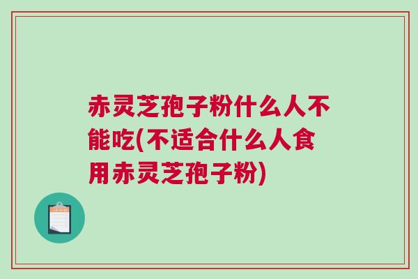 赤灵芝孢子粉什么人不能吃(不适合什么人食用赤灵芝孢子粉) 赤灵芝孢子粉什么人不能吃(不适合什么人食用赤灵芝孢子粉)