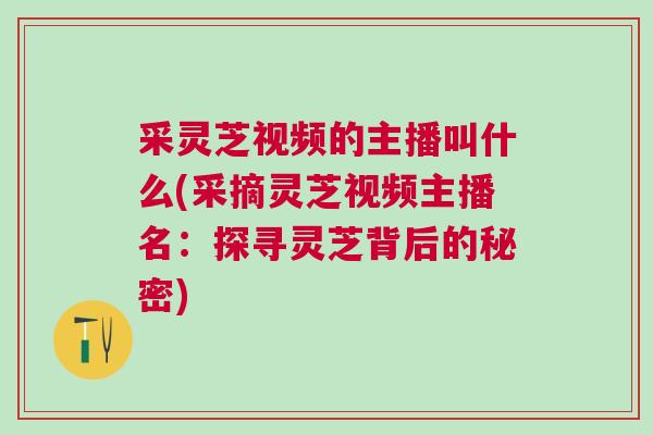 采灵芝视频的主播叫什么(采摘灵芝视频主播名：探寻灵芝背后的秘密)