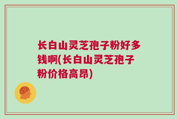 长白山灵芝孢子粉好多钱啊(长白山灵芝孢子粉价格高昂)
