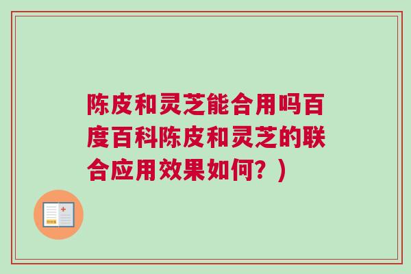 陈皮和灵芝能合用吗百度百科陈皮和灵芝的联合应用效果如何？)