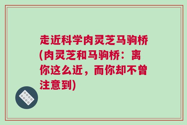 走近科学肉灵芝马驹桥(肉灵芝和马驹桥：离你这么近，而你却不曾注意到)
