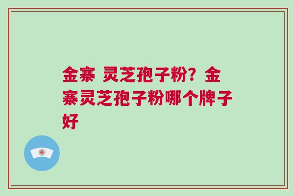 金寨 灵芝孢子粉？金寨灵芝孢子粉哪个牌子好