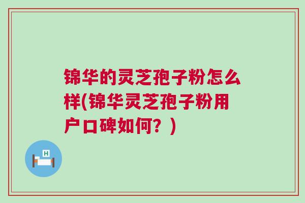 锦华的灵芝孢子粉怎么样(锦华灵芝孢子粉用户口碑如何?) 锦华的灵芝孢子粉怎么样(锦华灵芝孢子粉用户口碑如何?)