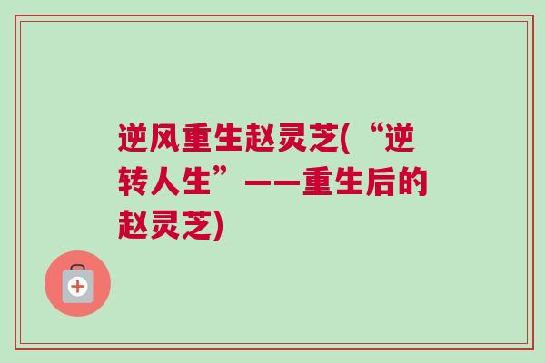 逆风重生赵灵芝(“逆转人生”——重生后的赵灵芝) 逆风重生赵灵芝(“逆转人生”——重生后的赵灵芝)