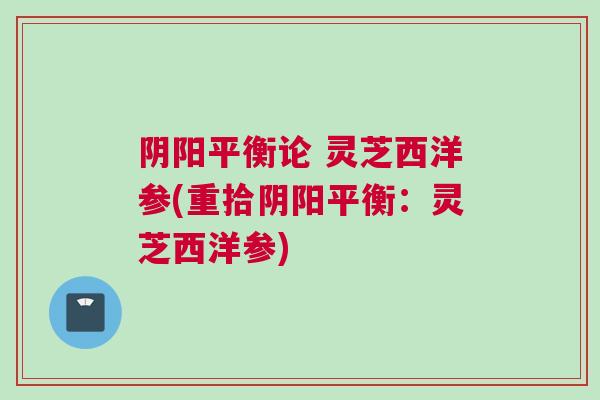 阴阳平衡论 灵芝西洋参(重拾阴阳平衡：灵芝西洋参)