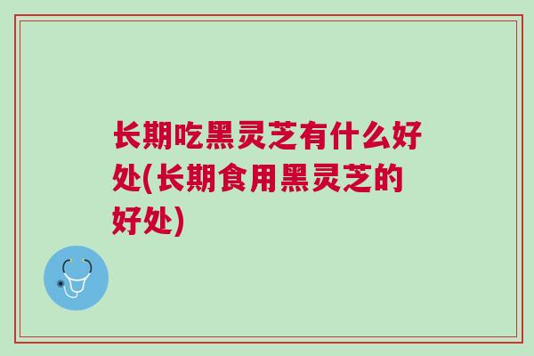 长期吃黑灵芝有什么好处(长期食用黑灵芝的好处)