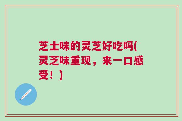 芝士味的灵芝好吃吗(灵芝味重现，来一口感受！)