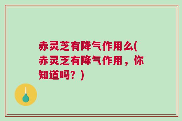 赤灵芝有降气作用么(赤灵芝有降气作用，你知道吗？)