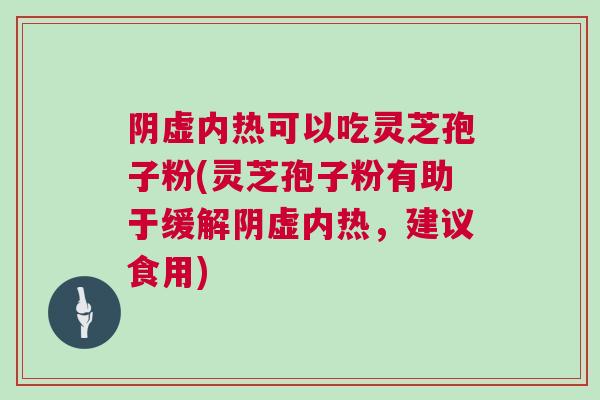 阴虚内热可以吃灵芝孢子粉(灵芝孢子粉有助于缓解阴虚内热，建议食用)