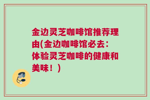 金边灵芝咖啡馆推荐理由(金边咖啡馆必去：体验灵芝咖啡的健康和美味！)
